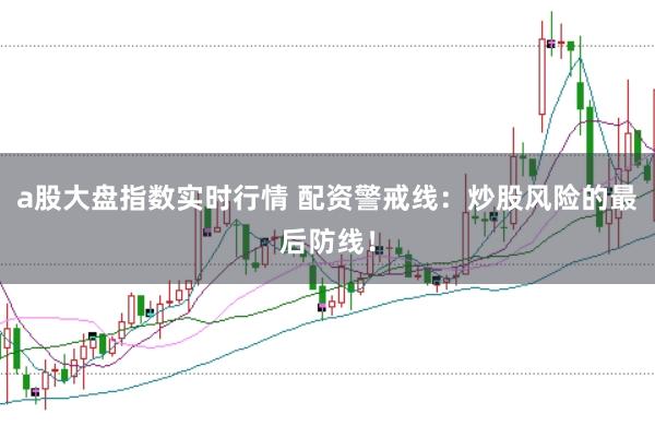 a股大盘指数实时行情 配资警戒线：炒股风险的最后防线！