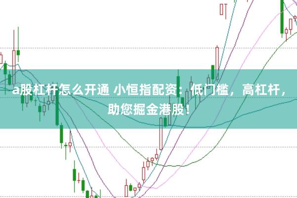 a股杠杆怎么开通 小恒指配资：低门槛，高杠杆，助您掘金港股！