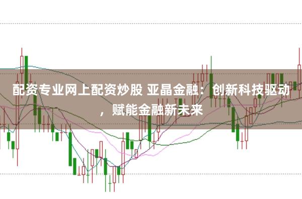 配资专业网上配资炒股 亚晶金融：创新科技驱动，赋能金融新未来