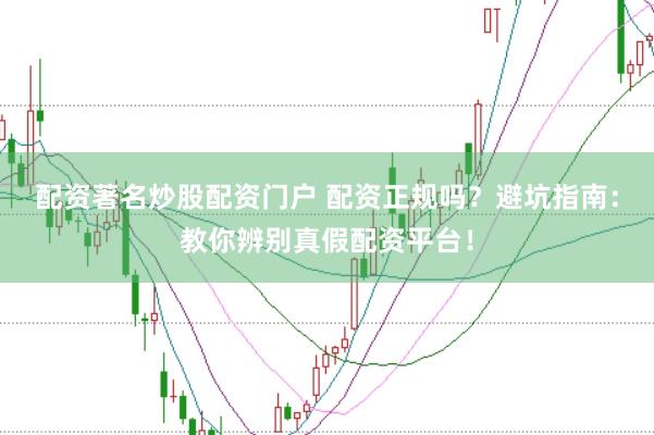 配资著名炒股配资门户 配资正规吗？避坑指南：教你辨别真假配资平台！