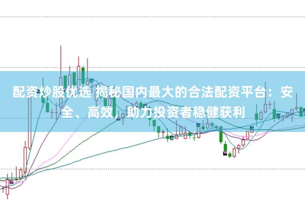 配资炒股优选 揭秘国内最大的合法配资平台：安全、高效，助力投资者稳健获利