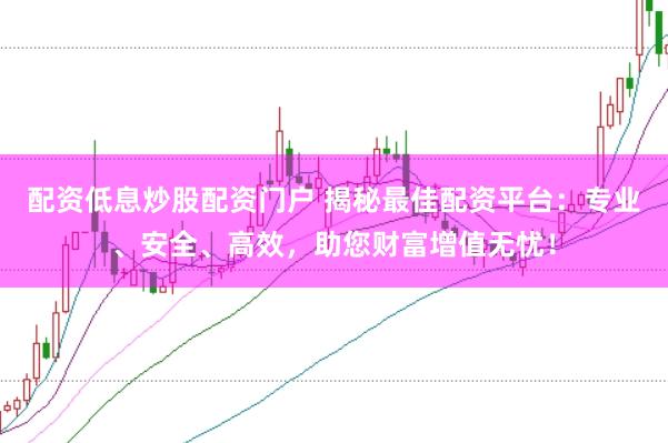 配资低息炒股配资门户 揭秘最佳配资平台：专业、安全、高效，助您财富增值无忧！