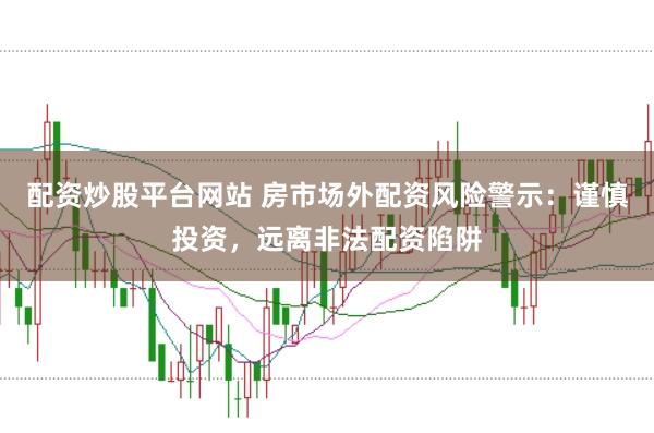 配资炒股平台网站 房市场外配资风险警示：谨慎投资，远离非法配资陷阱