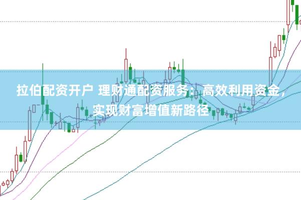 拉伯配资开户 理财通配资服务：高效利用资金，实现财富增值新路径