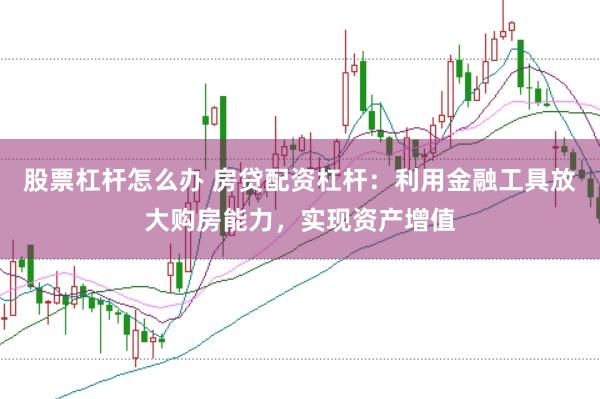 股票杠杆怎么办 房贷配资杠杆：利用金融工具放大购房能力，实现资产增值