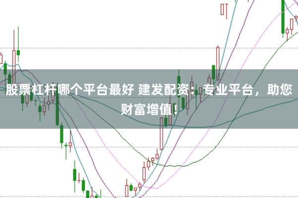 股票杠杆哪个平台最好 建发配资：专业平台，助您财富增值！