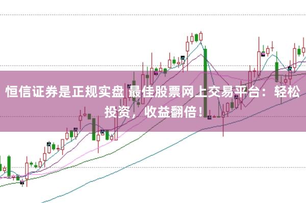 恒信证券是正规实盘 最佳股票网上交易平台：轻松投资，收益翻倍！