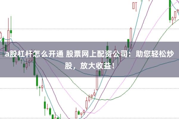 a股杠杆怎么开通 股票网上配资公司：助您轻松炒股，放大收益！
