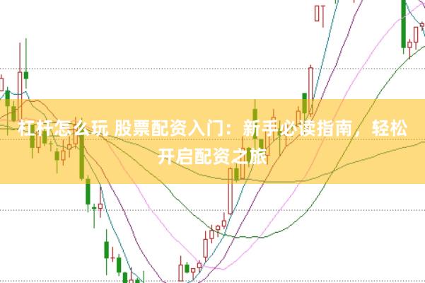 杠杆怎么玩 股票配资入门：新手必读指南，轻松开启配资之旅