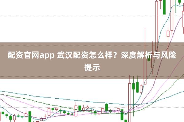 配资官网app 武汉配资怎么样？深度解析与风险提示