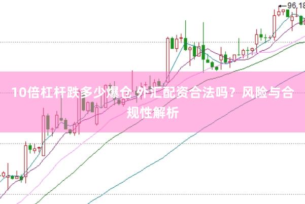 10倍杠杆跌多少爆仓 外汇配资合法吗？风险与合规性解析