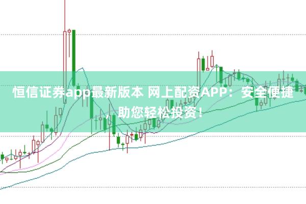 恒信证券app最新版本 网上配资APP：安全便捷，助您轻松投资！