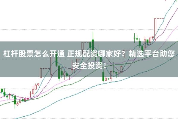 杠杆股票怎么开通 正规配资哪家好？精选平台助您安全投资！