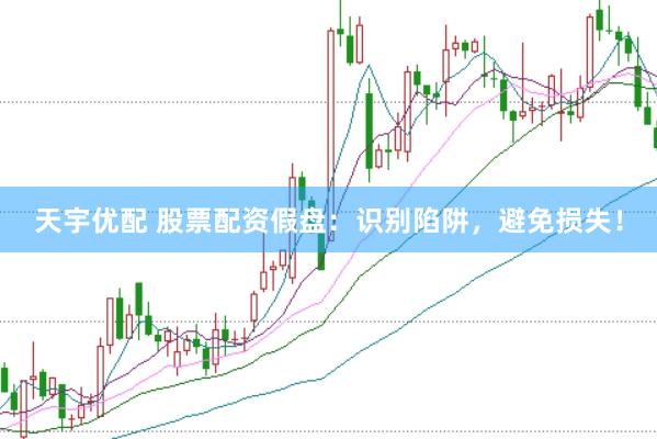 天宇优配 股票配资假盘：识别陷阱，避免损失！