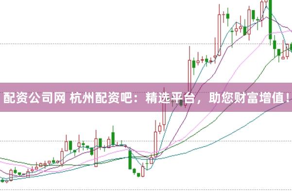 配资公司网 杭州配资吧：精选平台，助您财富增值！