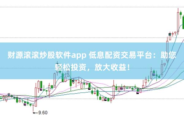 财源滚滚炒股软件app 低息配资交易平台：助您轻松投资，放大收益！