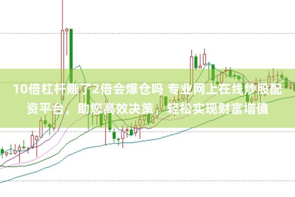 10倍杠杆赚了2倍会爆仓吗 专业网上在线炒股配资平台，助您高效决策，轻松实现财富增值