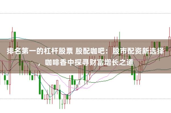 排名第一的杠杆股票 股配咖吧：股市配资新选择，咖啡香中探寻财富增长之道