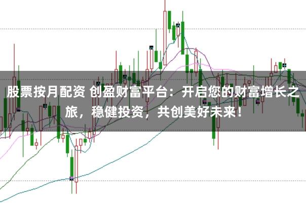 股票按月配资 创盈财富平台：开启您的财富增长之旅，稳健投资，共创美好未来！