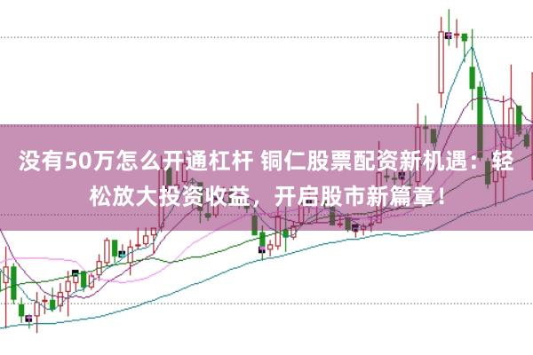 没有50万怎么开通杠杆 铜仁股票配资新机遇：轻松放大投资收益，开启股市新篇章！