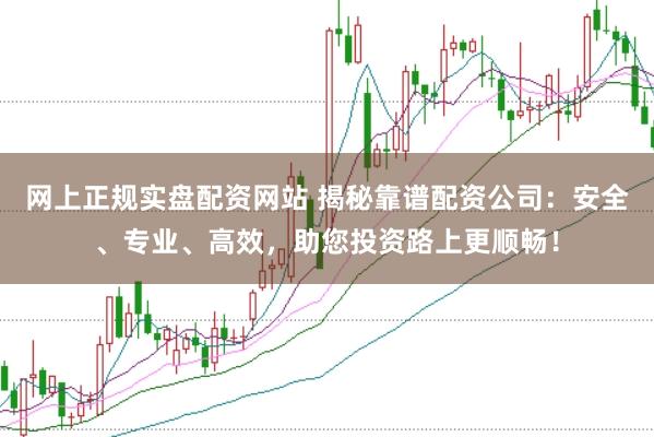 网上正规实盘配资网站 揭秘靠谱配资公司：安全、专业、高效，助您投资路上更顺畅！