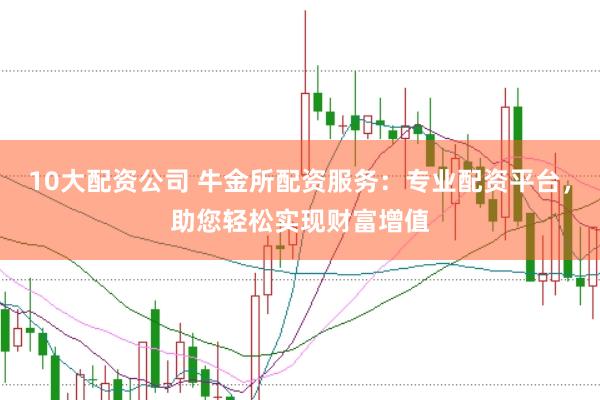 10大配资公司 牛金所配资服务：专业配资平台，助您轻松实现财富增值