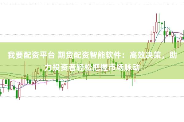 我要配资平台 期货配资智能软件：高效决策，助力投资者轻松把握市场脉动