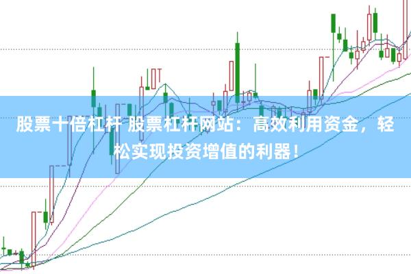 股票十倍杠杆 股票杠杆网站：高效利用资金，轻松实现投资增值的利器！