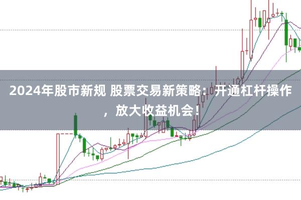 2024年股市新规 股票交易新策略：开通杠杆操作，放大收益机会！
