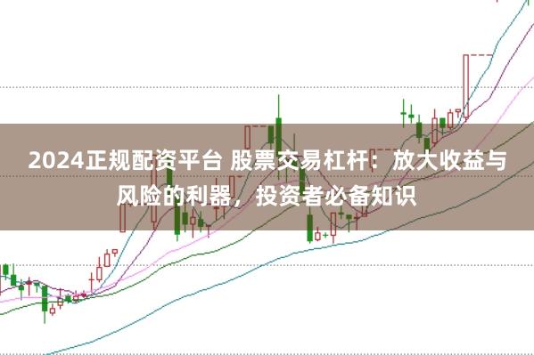 2024正规配资平台 股票交易杠杆：放大收益与风险的利器，投资者必备知识