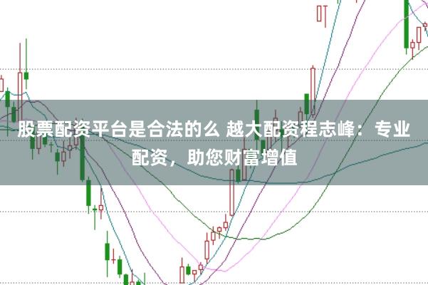 股票配资平台是合法的么 越大配资程志峰：专业配资，助您财富增值