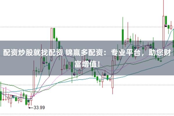 配资炒股就找配资 锦赢多配资：专业平台，助您财富增值！