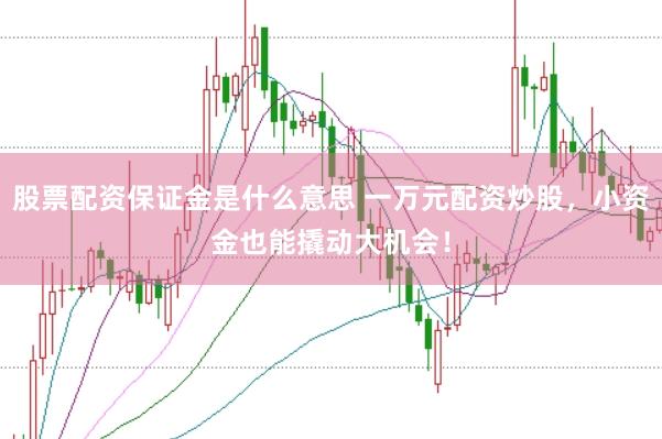 股票配资保证金是什么意思 一万元配资炒股，小资金也能撬动大机会！