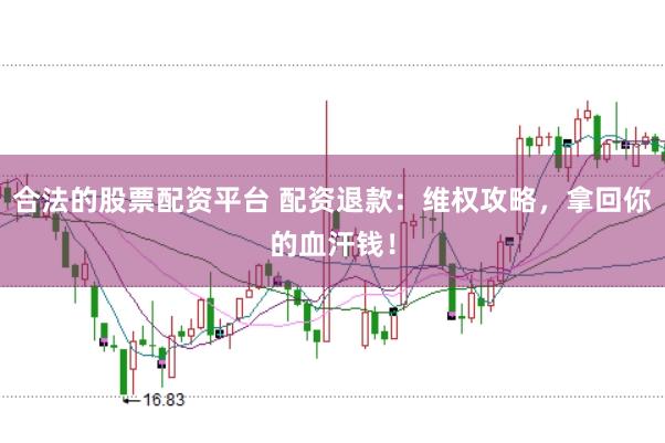 合法的股票配资平台 配资退款：维权攻略，拿回你的血汗钱！