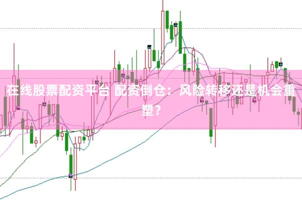 在线股票配资平台 配资倒仓：风险转移还是机会重塑？