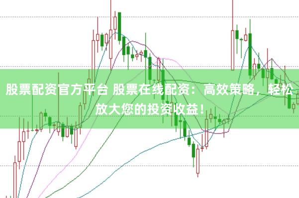 股票配资官方平台 股票在线配资：高效策略，轻松放大您的投资收益！