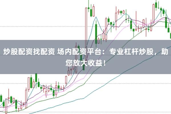炒股配资找配资 场内配资平台：专业杠杆炒股，助您放大收益！