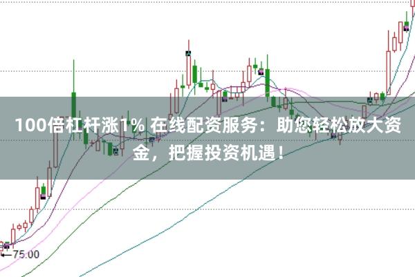 100倍杠杆涨1% 在线配资服务：助您轻松放大资金，把握投资机遇！