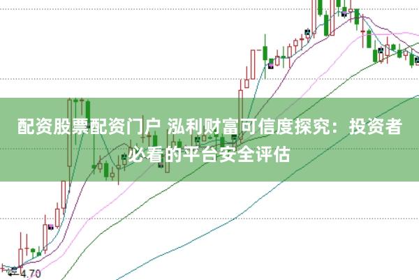 配资股票配资门户 泓利财富可信度探究：投资者必看的平台安全评估