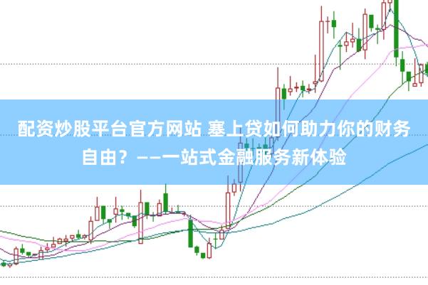 配资炒股平台官方网站 塞上贷如何助力你的财务自由？——一站式金融服务新体验