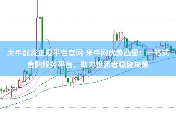 大牛配资正规平台官网 米牛网优势凸显：一站式金融服务平台，助力投资者稳健决策