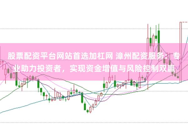 股票配资平台网站首选加杠网 漳州配资服务：专业助力投资者，实现资金增值与风险控制双赢