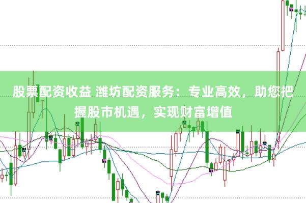 股票配资收益 潍坊配资服务：专业高效，助您把握股市机遇，实现财富增值
