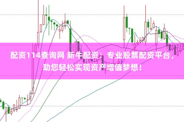 配资114查询网 新牛配资：专业股票配资平台，助您轻松实现资产增值梦想！