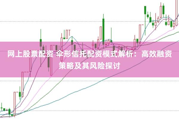 网上股票配资 伞形信托配资模式解析：高效融资策略及其风险探讨