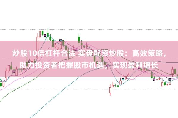 炒股10倍杠杆合法 实盘配资炒股：高效策略，助力投资者把握股市机遇，实现盈利增长