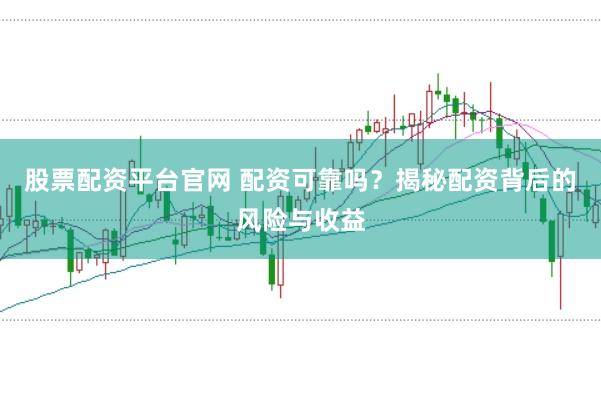 股票配资平台官网 配资可靠吗？揭秘配资背后的风险与收益