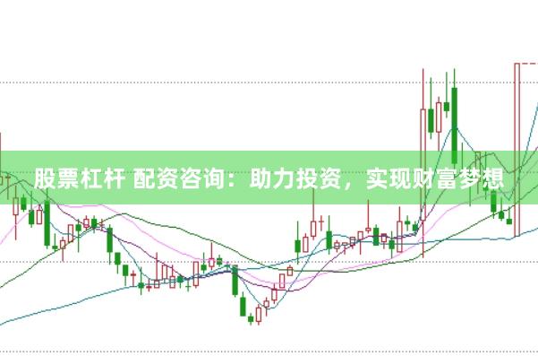 股票杠杆 配资咨询：助力投资，实现财富梦想