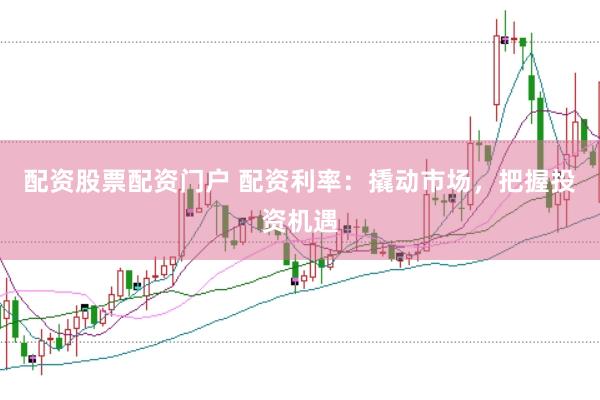 配资股票配资门户 配资利率：撬动市场，把握投资机遇
