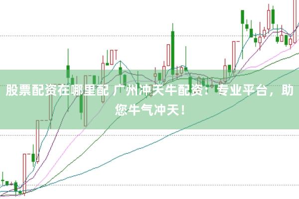 股票配资在哪里配 广州冲天牛配资：专业平台，助您牛气冲天！